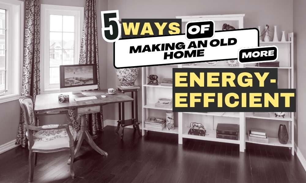 5 Ways of Making an Old Home More Energy Efficient